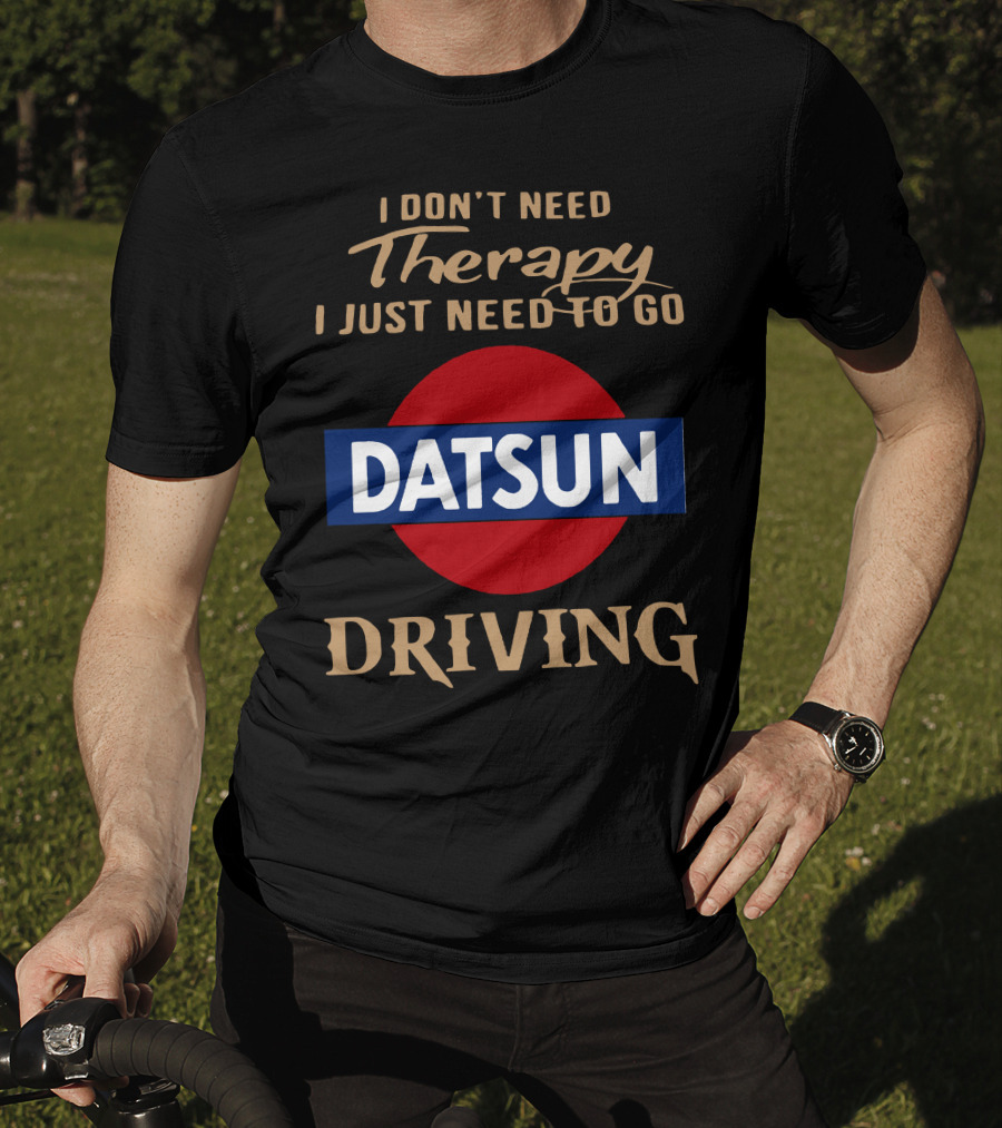 I Don't Need Therapy I Just Need To Go Datsun Driving T-Shirt