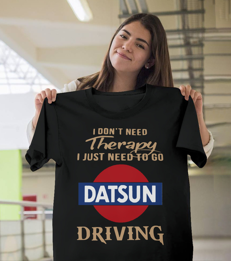 I Don't Need Therapy I Just Need To Go Datsun Driving T-Shirt