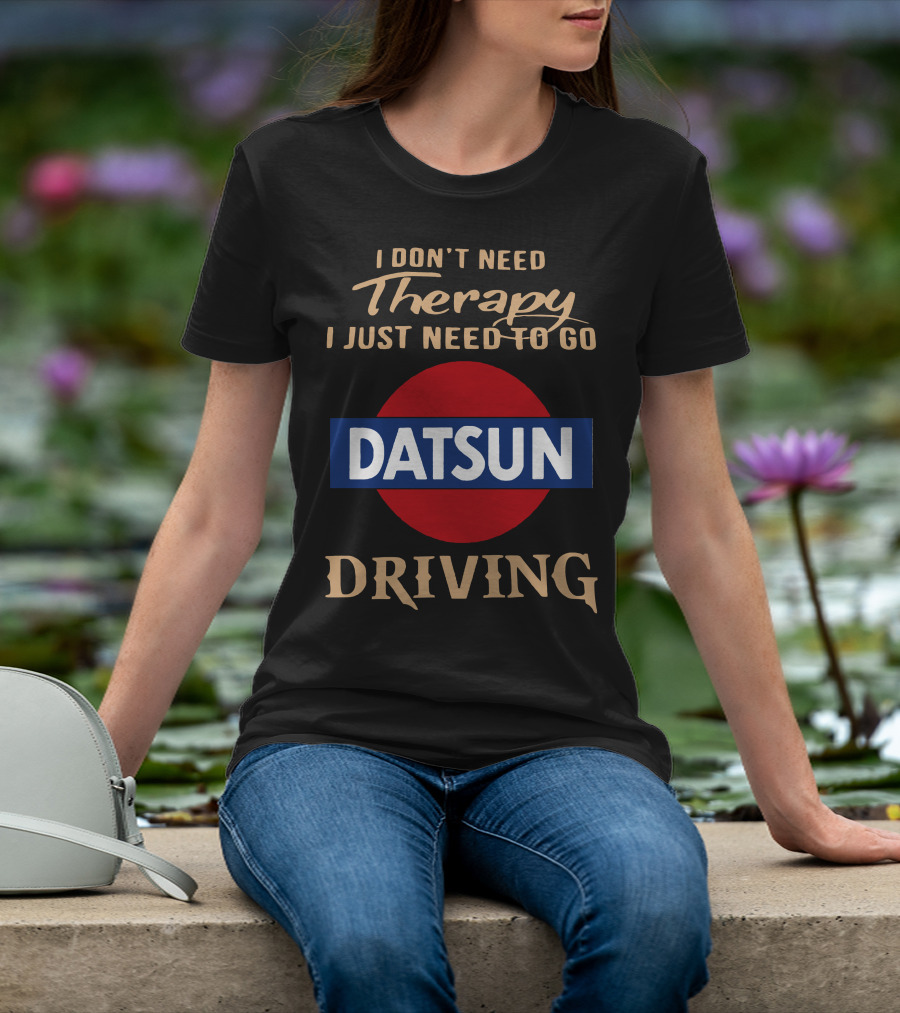 I Don't Need Therapy I Just Need To Go Datsun Driving T-Shirt