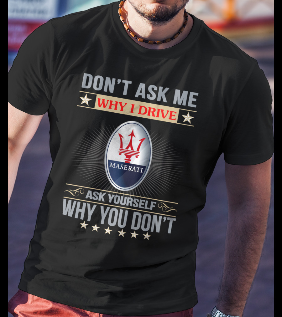 DON'T ASK ME WHY I DRIVE MASERATI ASK YOURSELF WHY YOU DON'T T-Shirt