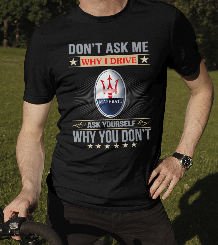 DON'T ASK ME WHY I DRIVE MASERATI ASK YOURSELF WHY YOU DON'T T-Shirt