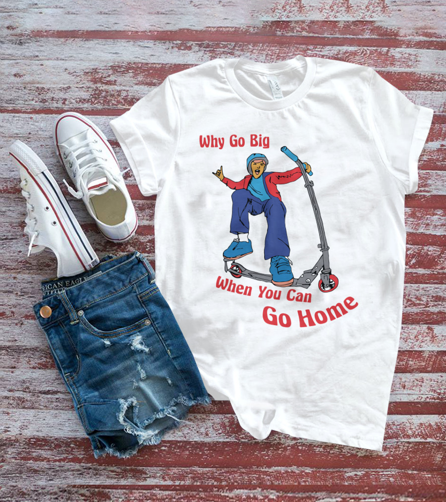 Shitheadsteve Why Go Big When You Can Go Home Scooter Trick Rider T-Shirt