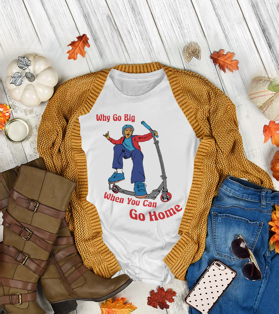 Shitheadsteve Why Go Big When You Can Go Home Scooter Trick Rider T-Shirt