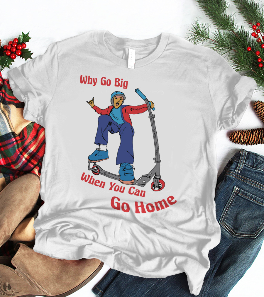 Shitheadsteve Why Go Big When You Can Go Home Scooter Trick Rider T-Shirt