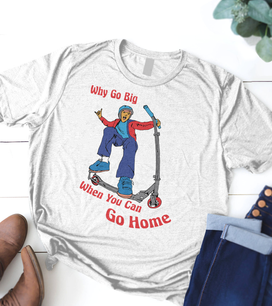 Shitheadsteve Why Go Big When You Can Go Home Scooter Trick Rider T-Shirt