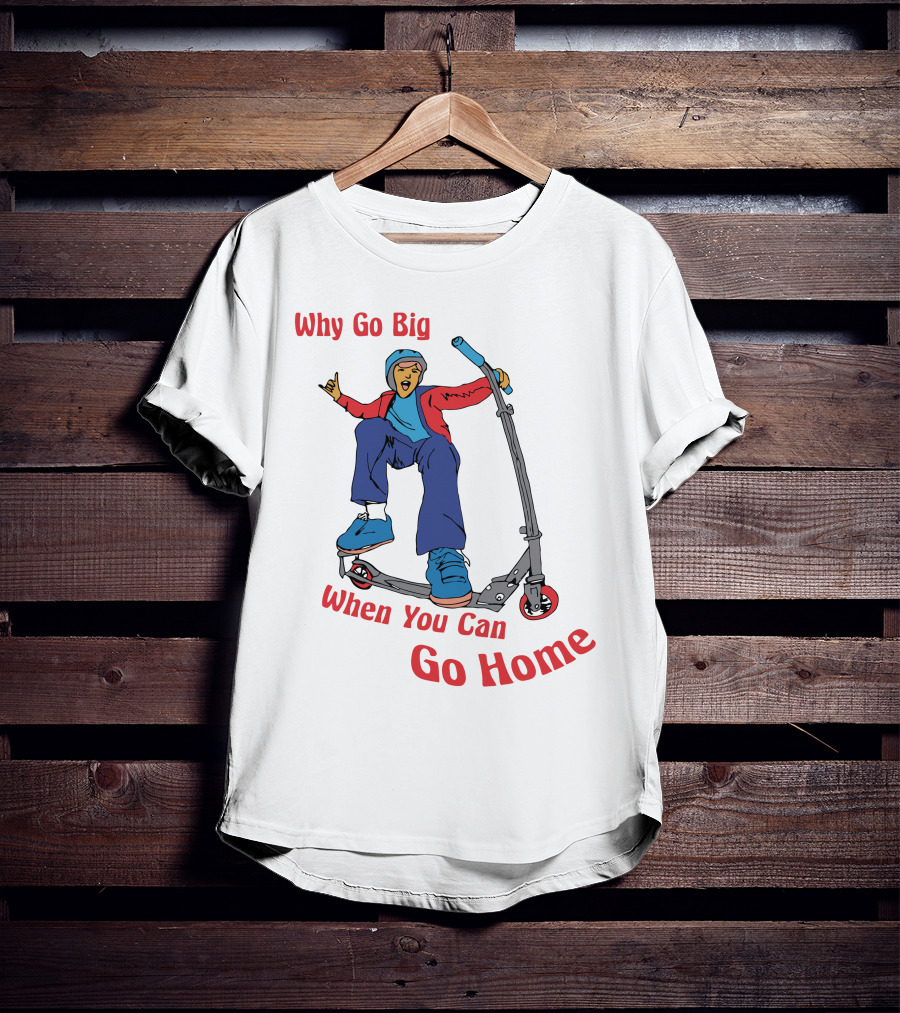 Shitheadsteve Why Go Big When You Can Go Home Scooter Trick Rider T-Shirt