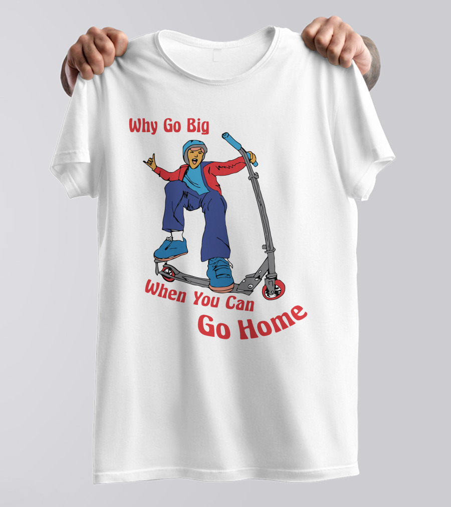 Shitheadsteve Why Go Big When You Can Go Home Scooter Trick Rider T-Shirt