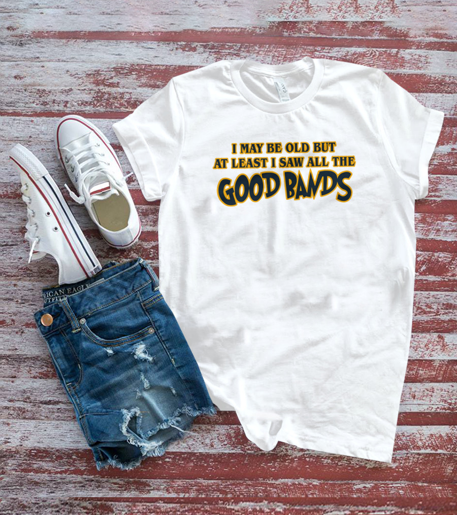 I May Be Old But At Least I Saw All The Good Bands T-Shirt