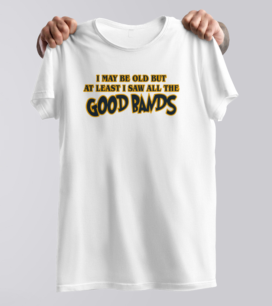 I May Be Old But At Least I Saw All The Good Bands T-Shirt