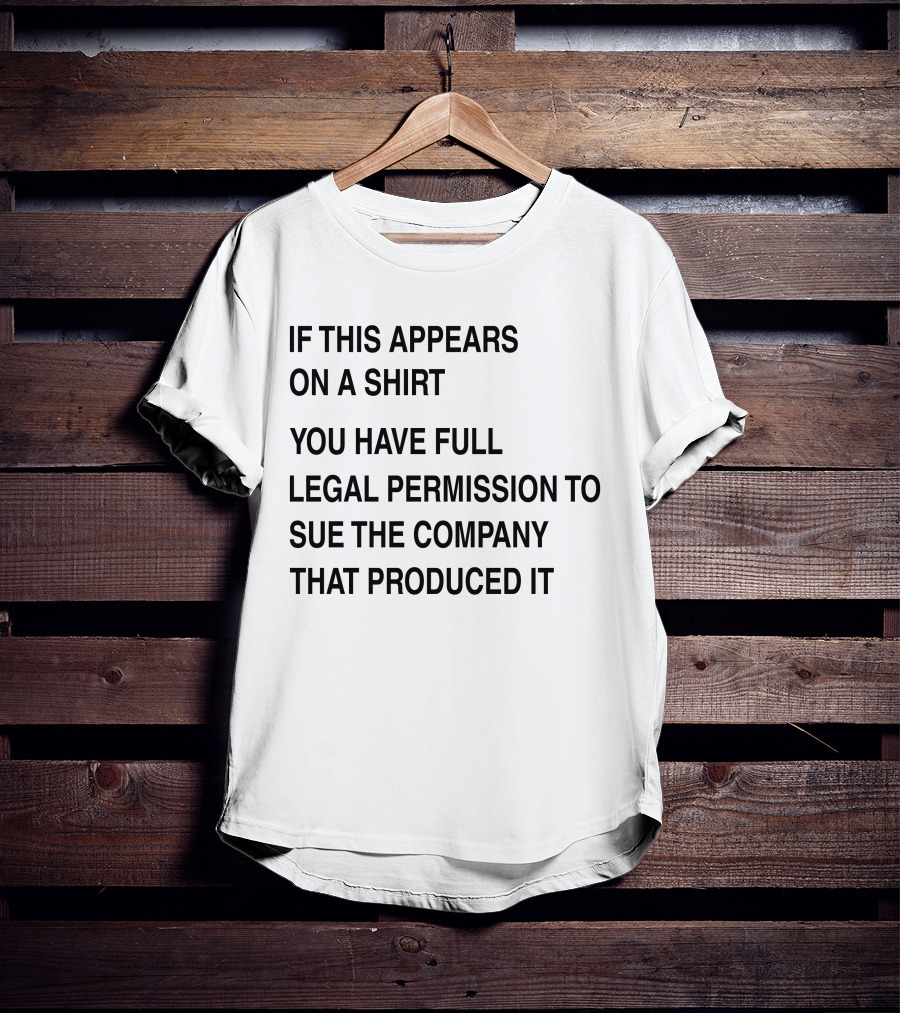 IF THIS APPEARS ON A SHIRT YOU HAVE FULL LEGAL PERMISSION TO SUE THE COMPANY THAT PRODUCED IT T-Shirt