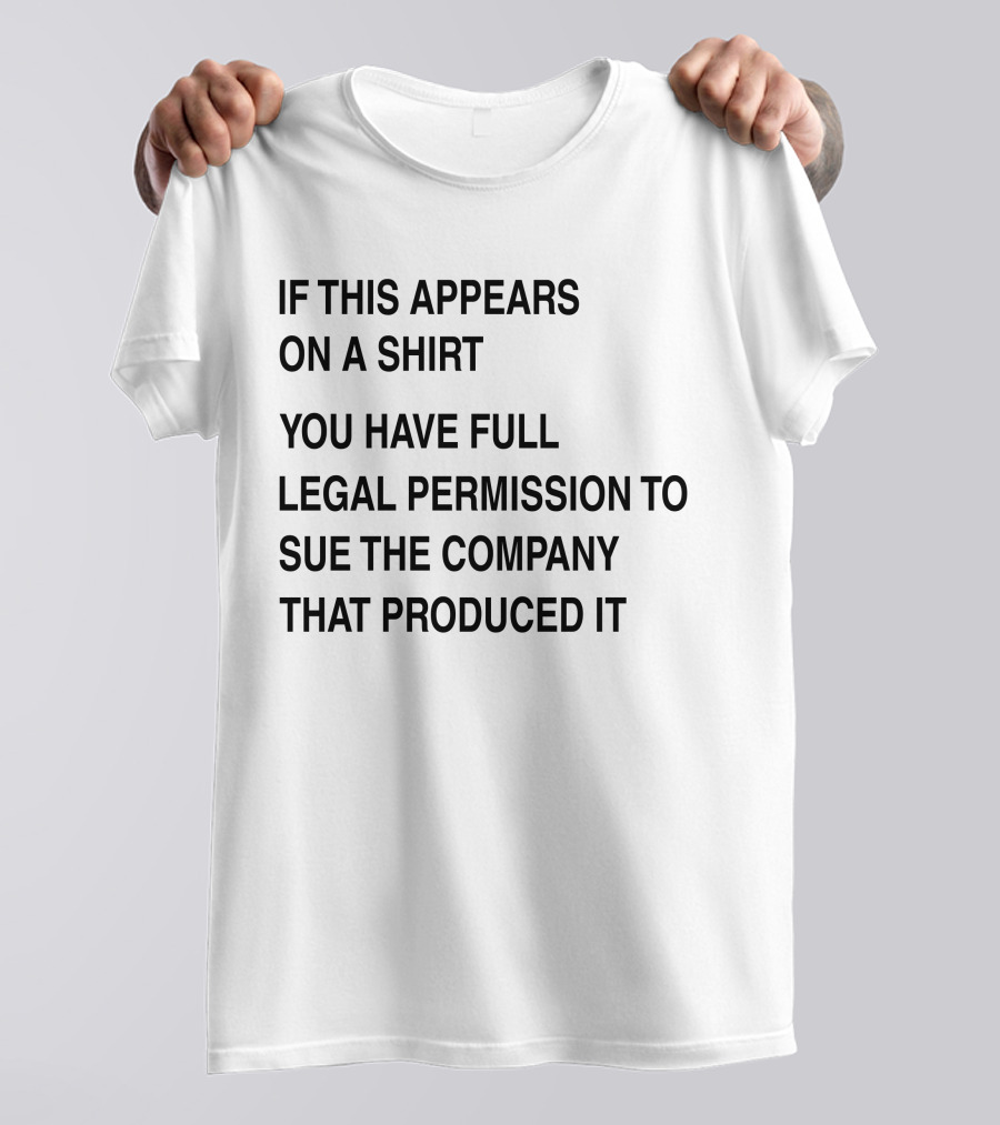 IF THIS APPEARS ON A SHIRT YOU HAVE FULL LEGAL PERMISSION TO SUE THE COMPANY THAT PRODUCED IT T-Shirt