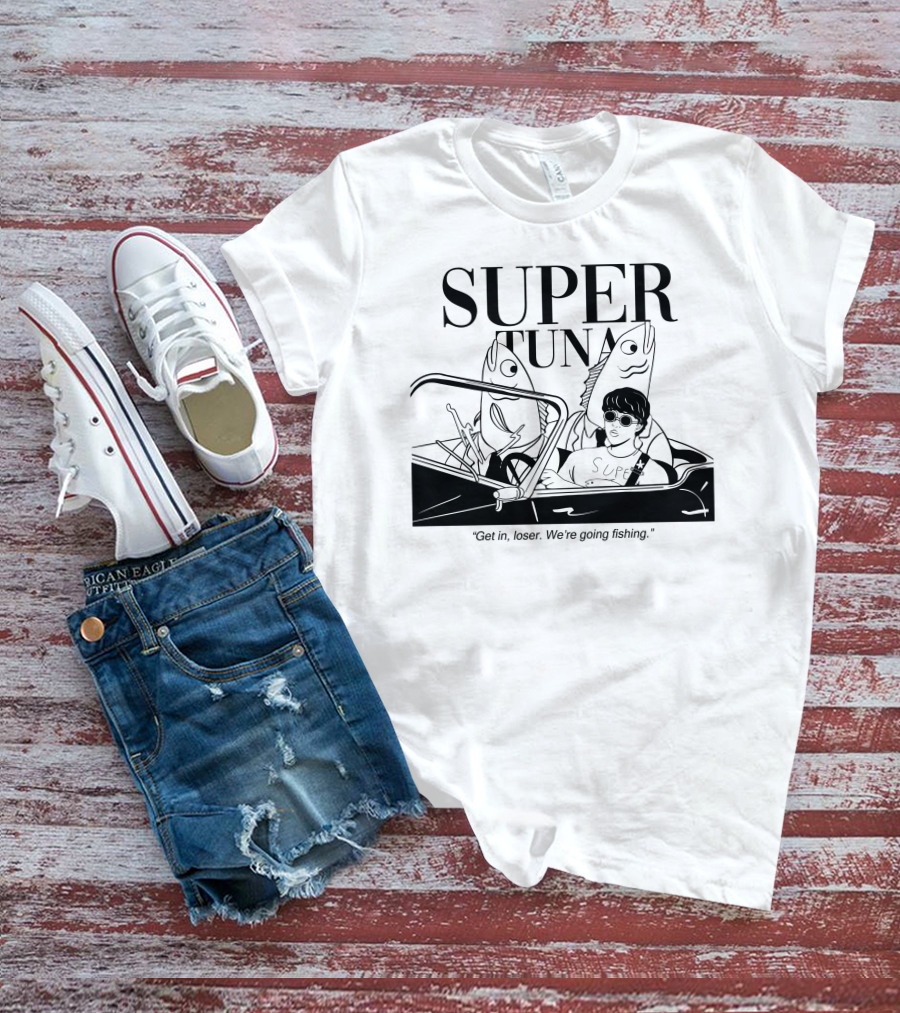 Super Tuna Get In Loser We're Going Fishing T-Shirt