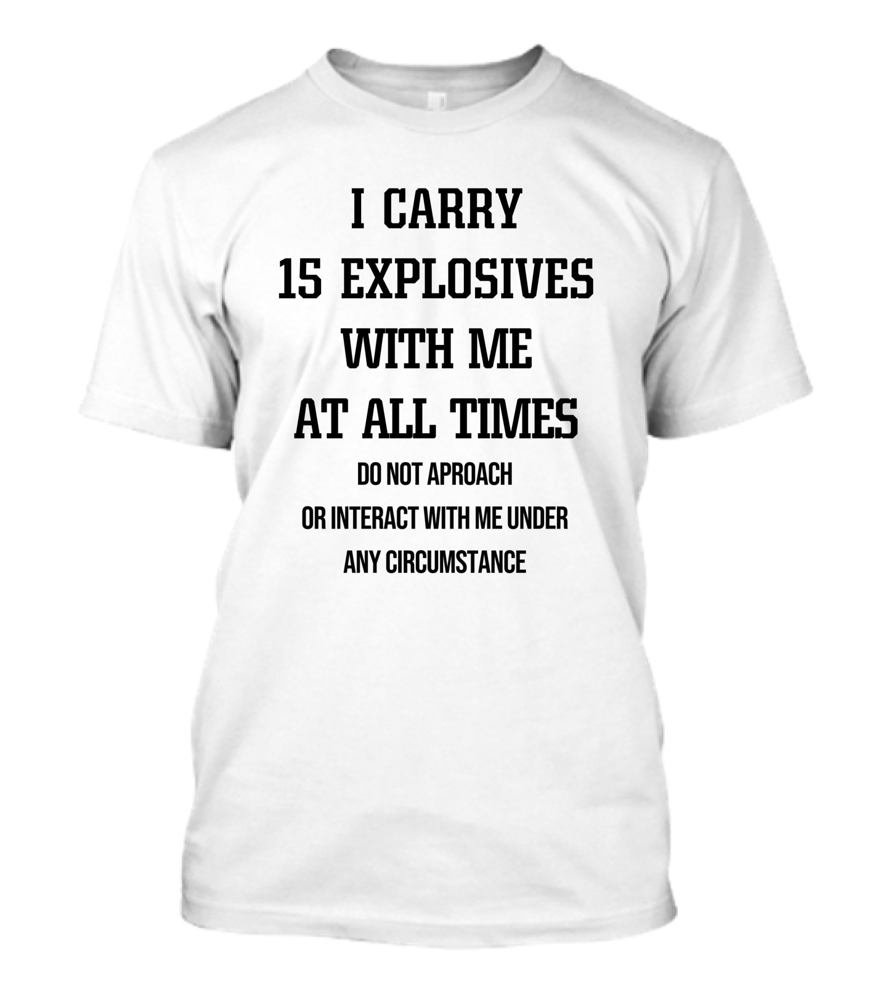 I Carry 15 Explosives With Me At All Times Do Not Approach Or Interact With Me Under Any Circumstance T-Shirt