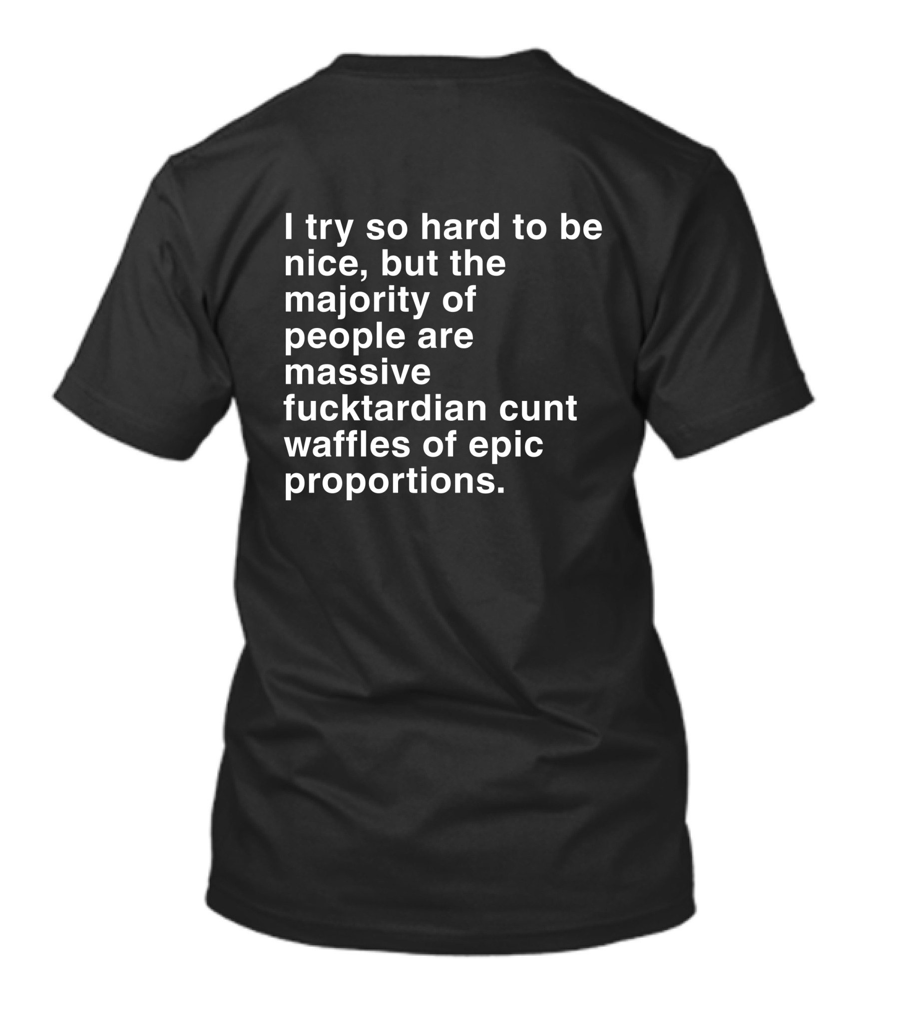 I Try So Hard To Be Nice But The Majority Of People Are Massive Fucktardian Cunt Waffles Of Epic Proportions T-Shirt