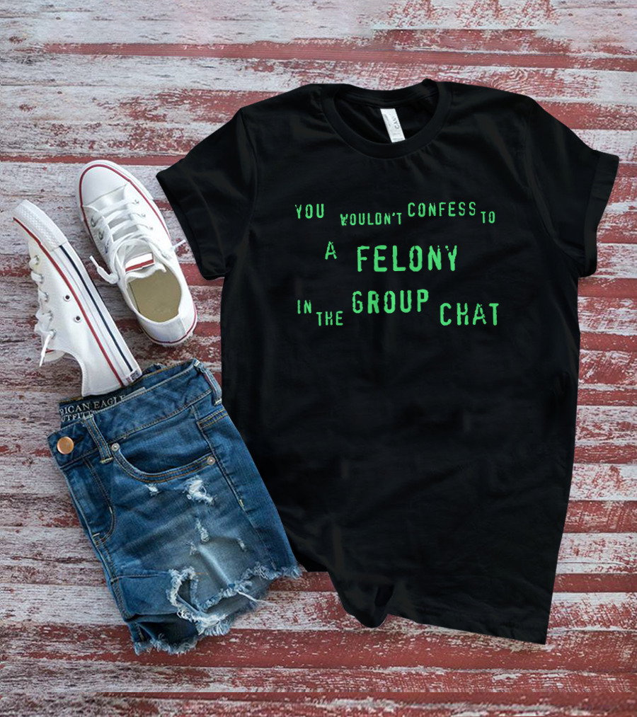You Wouldn't Confess To A Felony In The Group Chat T-Shirt