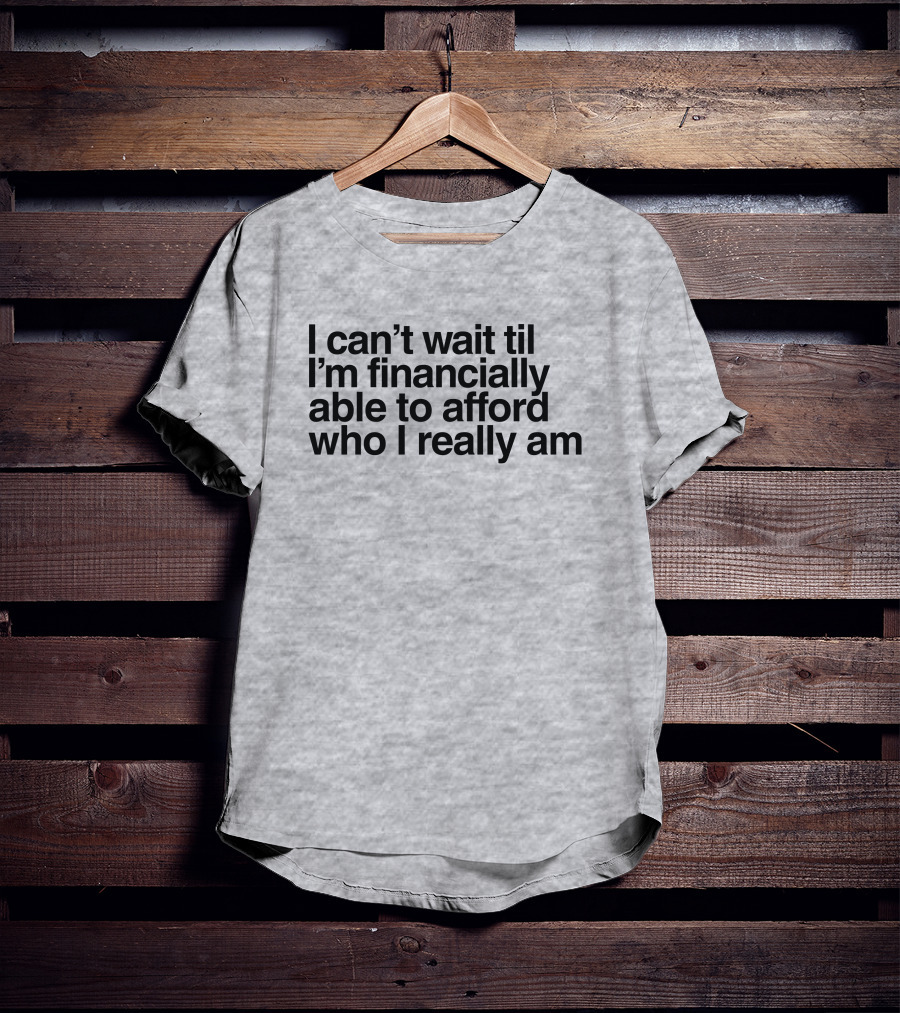 I Can't Wait Til I'm Financially Able To Afford Who I Really Am T-Shirt