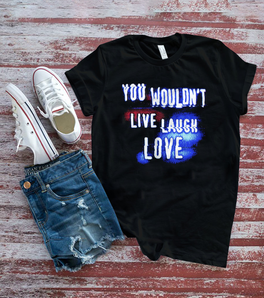 You Wouldn't Live Laugh Love Yetee - Humorous Twist On Classic Phrase T-Shirt