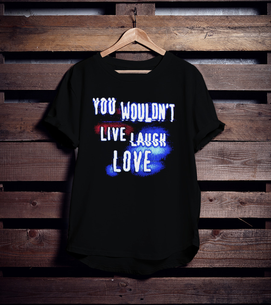 You Wouldn't Live Laugh Love Yetee - Humorous Twist On Classic Phrase T-Shirt