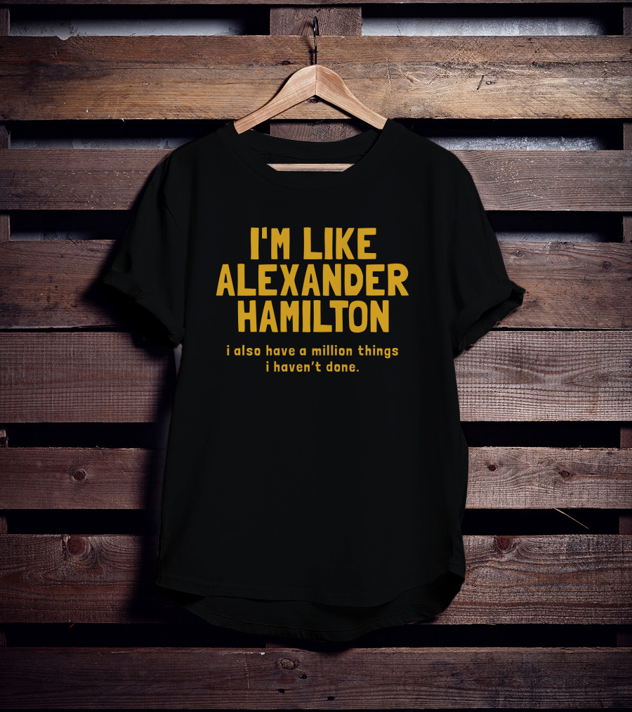 I'm Like Alexander Hamilton I Also Have A Million Things I Haven't Done T-Shirt