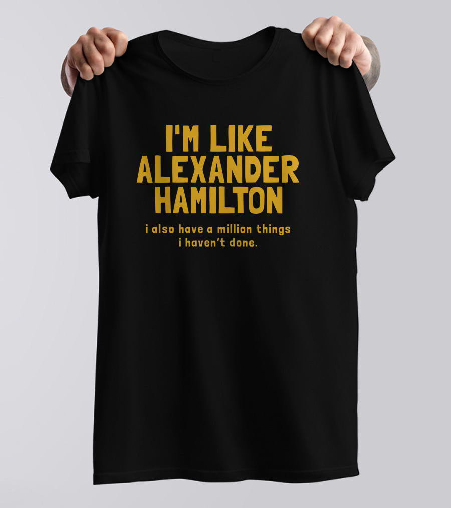 I'm Like Alexander Hamilton I Also Have A Million Things I Haven't Done T-Shirt