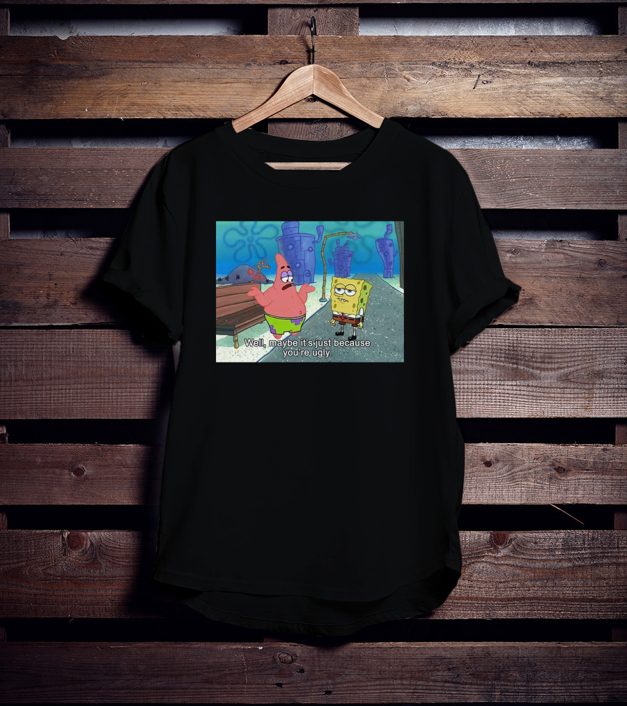 Well Maybe It's Just Because You're Ugly SpongeBob Patrick Meme T-Shirt
