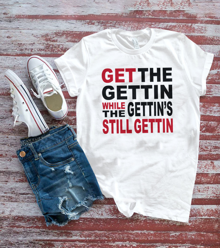 GET THE GETTIN WHILE THE GETTIN'S STILL GETTIN T-Shirt