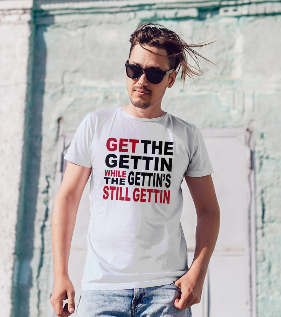 GET THE GETTIN WHILE THE GETTIN'S STILL GETTIN T-Shirt