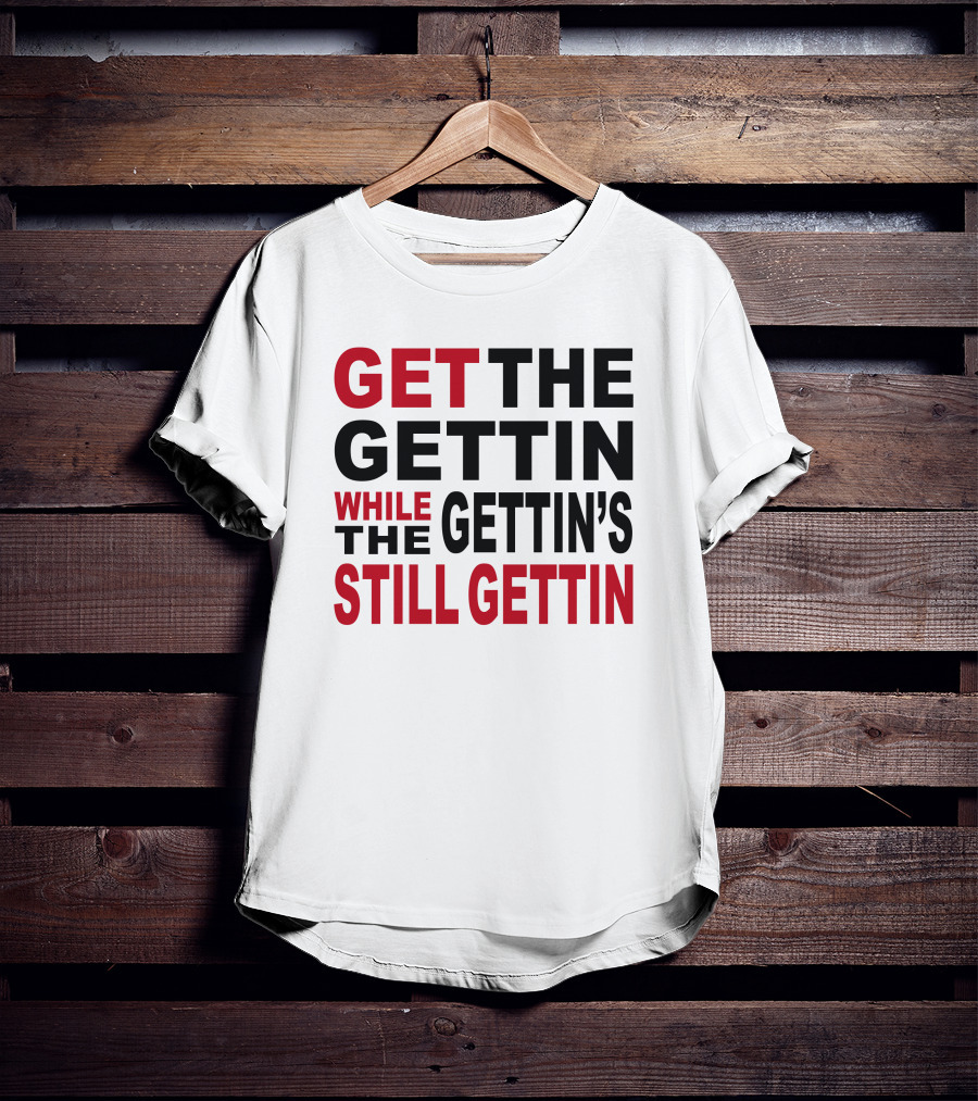 GET THE GETTIN WHILE THE GETTIN'S STILL GETTIN T-Shirt