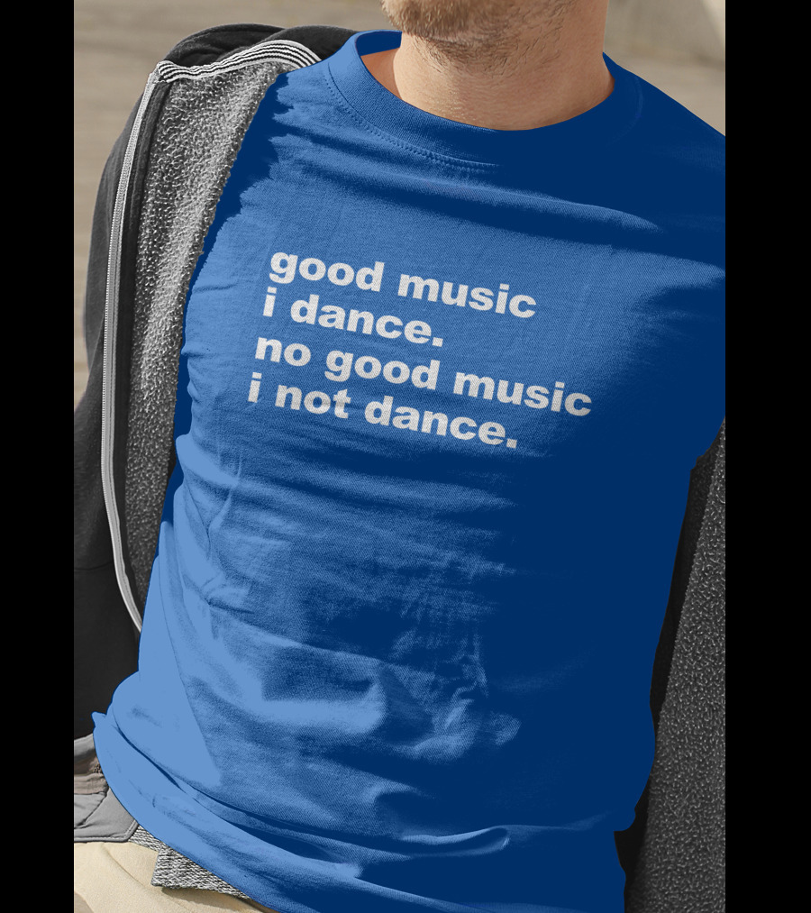 Good Music I Dance No Good Music I Not Dance Blue T-Shirt