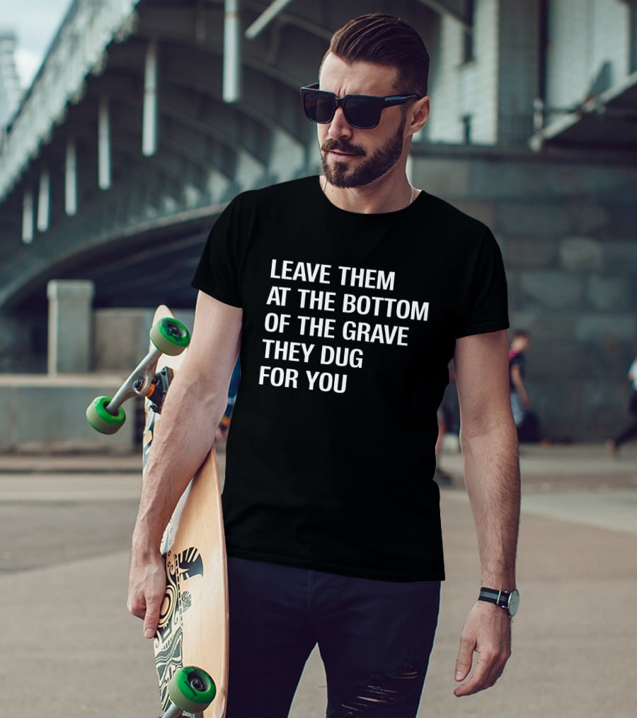 Leave Them At The Bottom Of The Grave They Dug For You T-Shirt