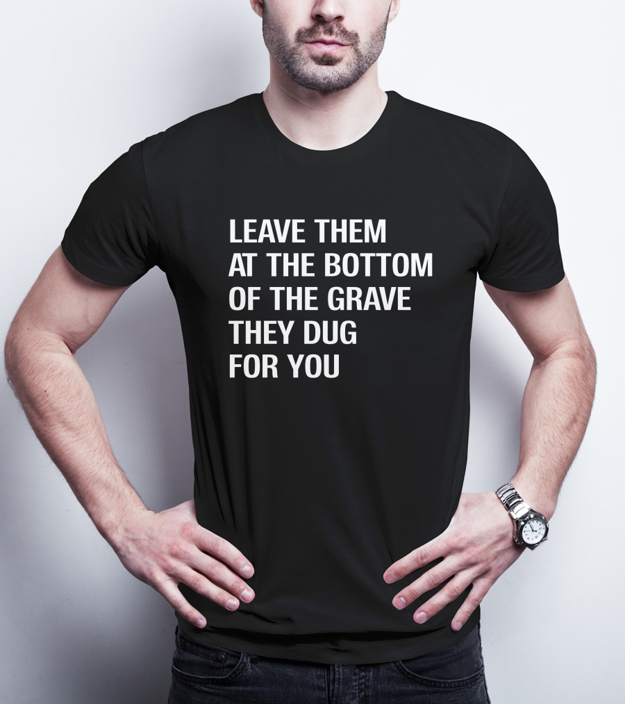 Leave Them At The Bottom Of The Grave They Dug For You T-Shirt
