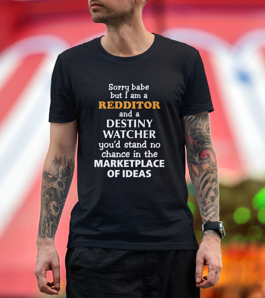Sorry Babe But I Am A Redditor And A Destiny Watcher You'd Stand No Chance In The Marketplace Of Ideas T-Shirt