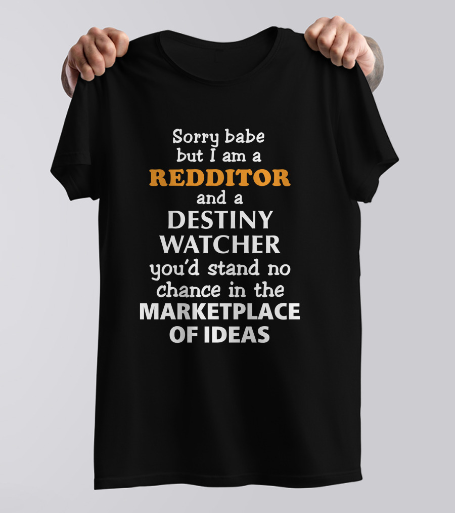 Sorry Babe But I Am A Redditor And A Destiny Watcher You'd Stand No Chance In The Marketplace Of Ideas T-Shirt