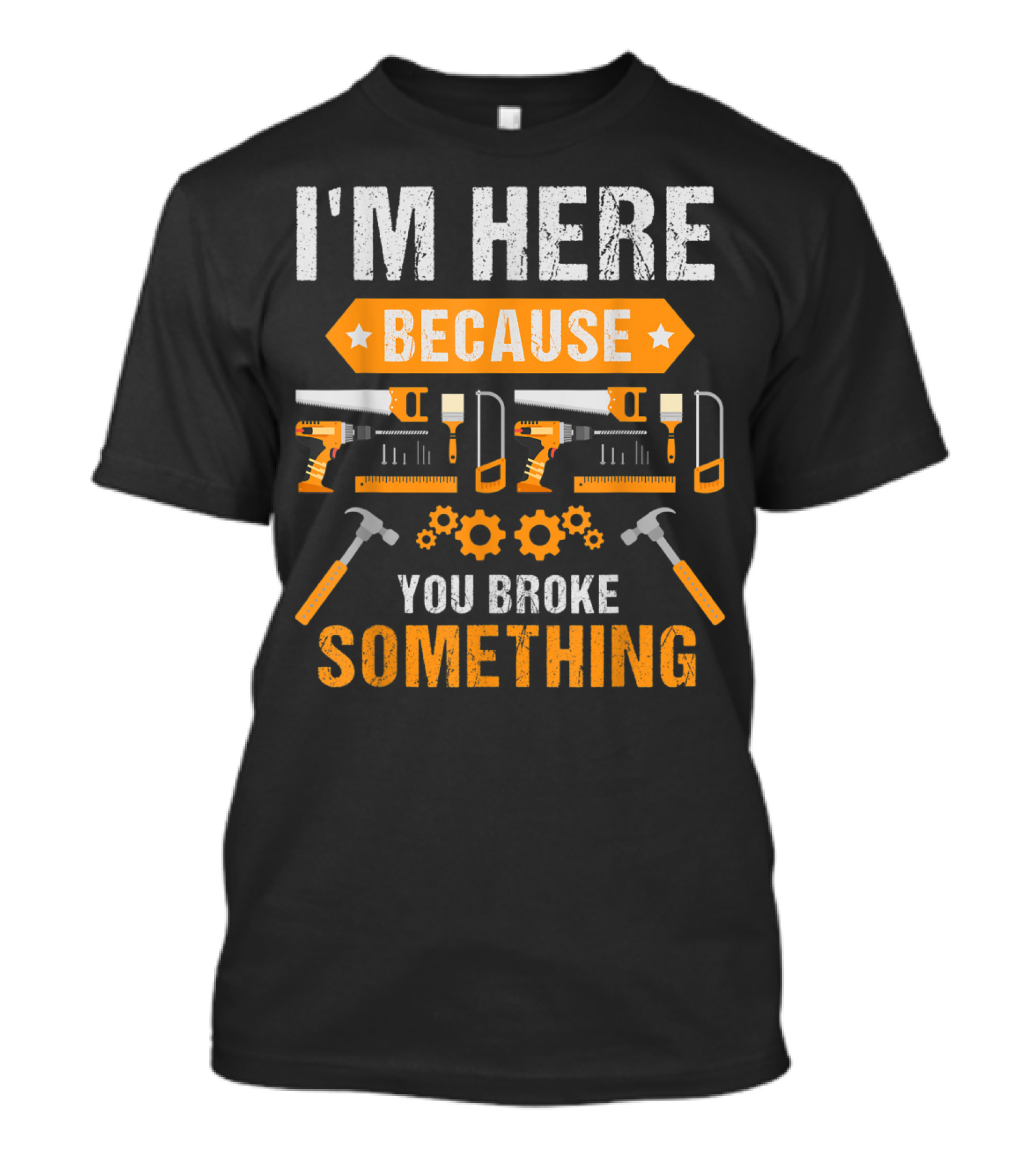 I'm Here Because You Broke Something Handyman Tools Hammers Saws Gears T-Shirt