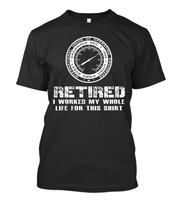 International Union Of Operating Engineers Retired I Worked My Whole Life For This T-Shirt