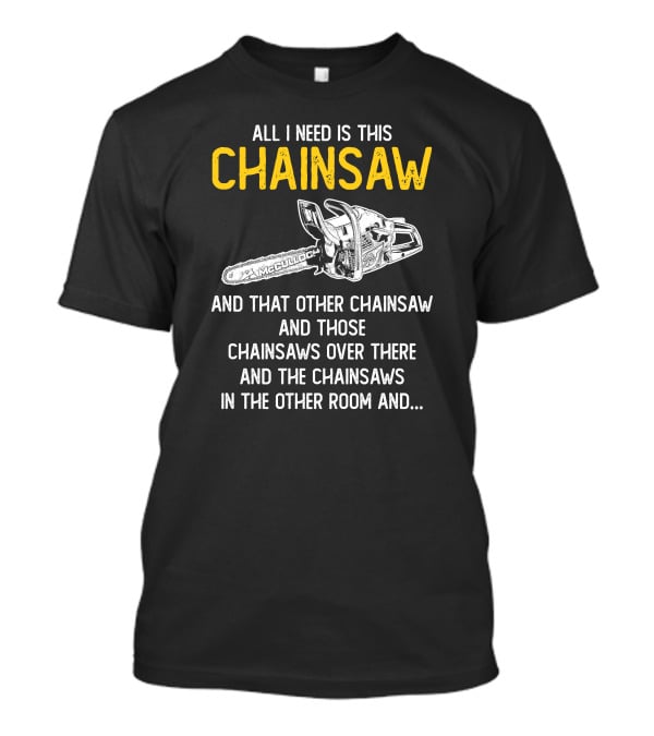 All I Need Is This McCulloch Chainsaw And That Other Chainsaw And Those Chainsaws Over There And The Chainsaws In The Other Room T-Shirt