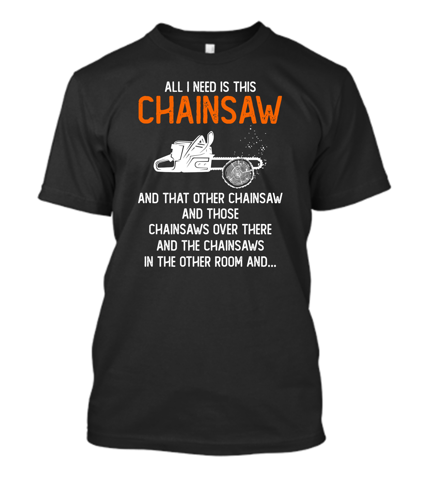 All I Need Is This Chainsaw And Those Chainsaws Over There T-Shirt