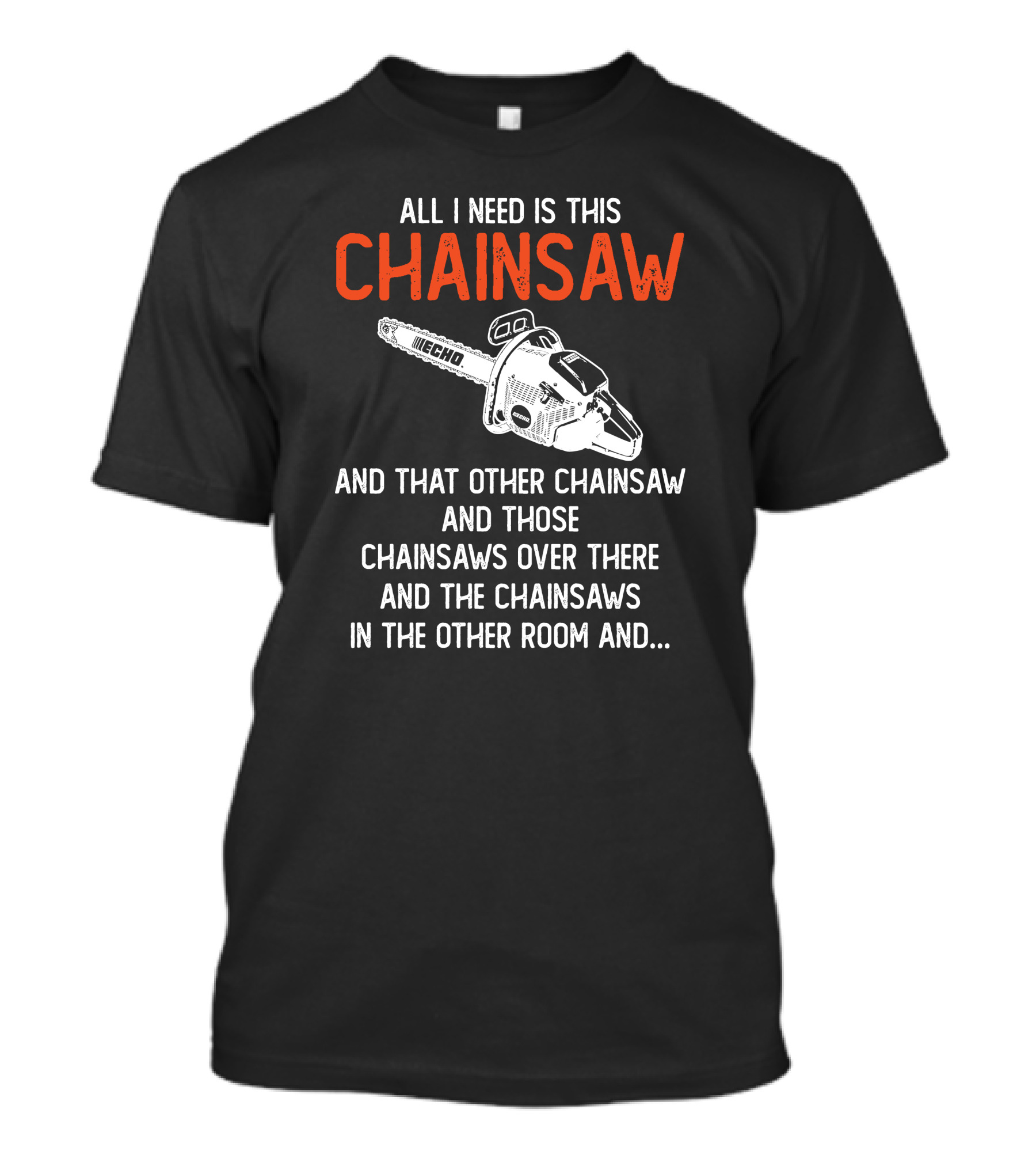 All I Need Is This Echo Chainsaw And That Other Chainsaw And Those Chainsaws Over There And The Chainsaws In The Other Room And.. T-Shirt