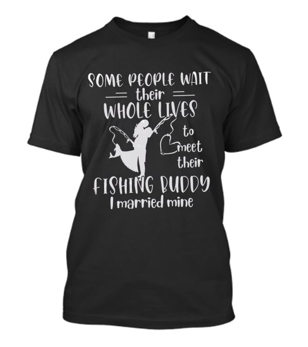 Some People Wait Their Whole Lives To Meet Their Fishing Buddy I Married Mine T-Shirt