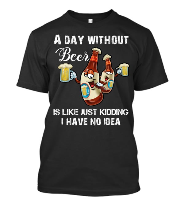 A Day Without Beer Is Like Just Kidding I Have No Idea Beer Bottles With Mugs T-Shirt