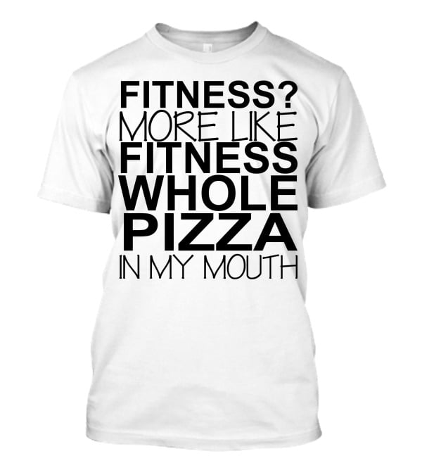 Fitness More Like Fitness Whole Pizza In My Mouth T-Shirt