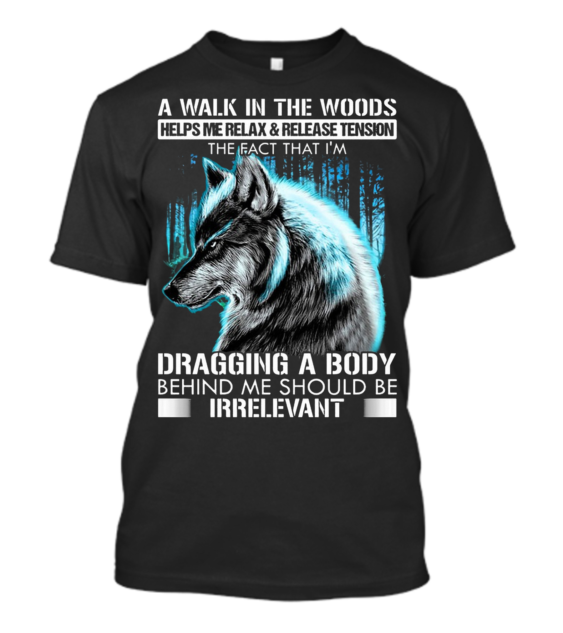 A Walk In The Woods Helps Me Relax Release Tension The Fact That I'm Dragging A Body Behind Me Should Be Irrelevant Wolf T-Shirt