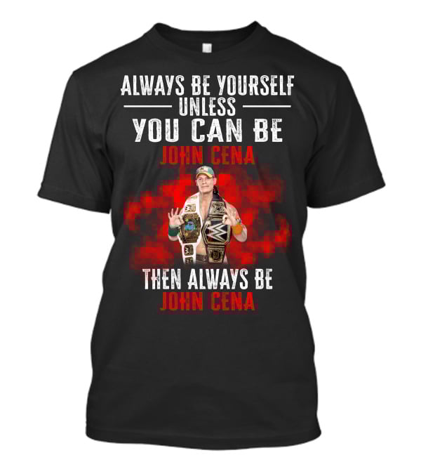 Always Be Yourself Unless You Can Be John Cena Then Always Be John Cena T-Shirt