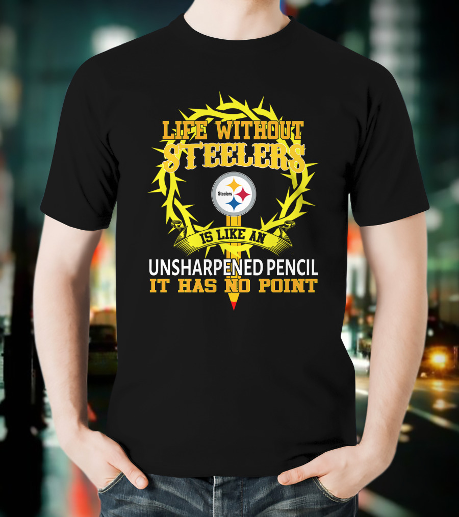 Life Without Steelers Is Like An Unsharpened Pencil It Has No Point T-Shirt