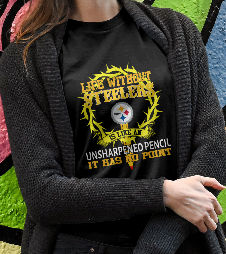 Life Without Steelers Is Like An Unsharpened Pencil It Has No Point T-Shirt