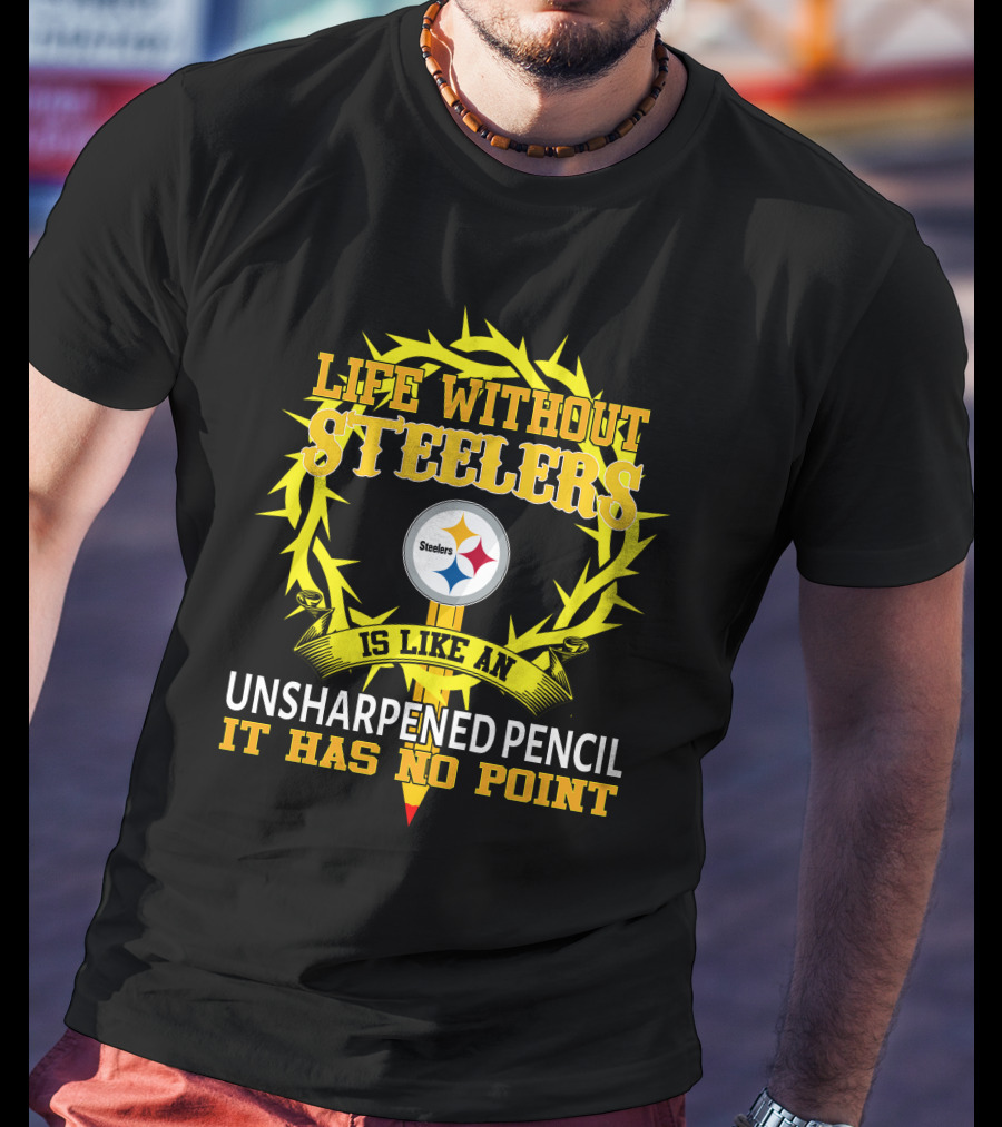 Life Without Steelers Is Like An Unsharpened Pencil It Has No Point T-Shirt