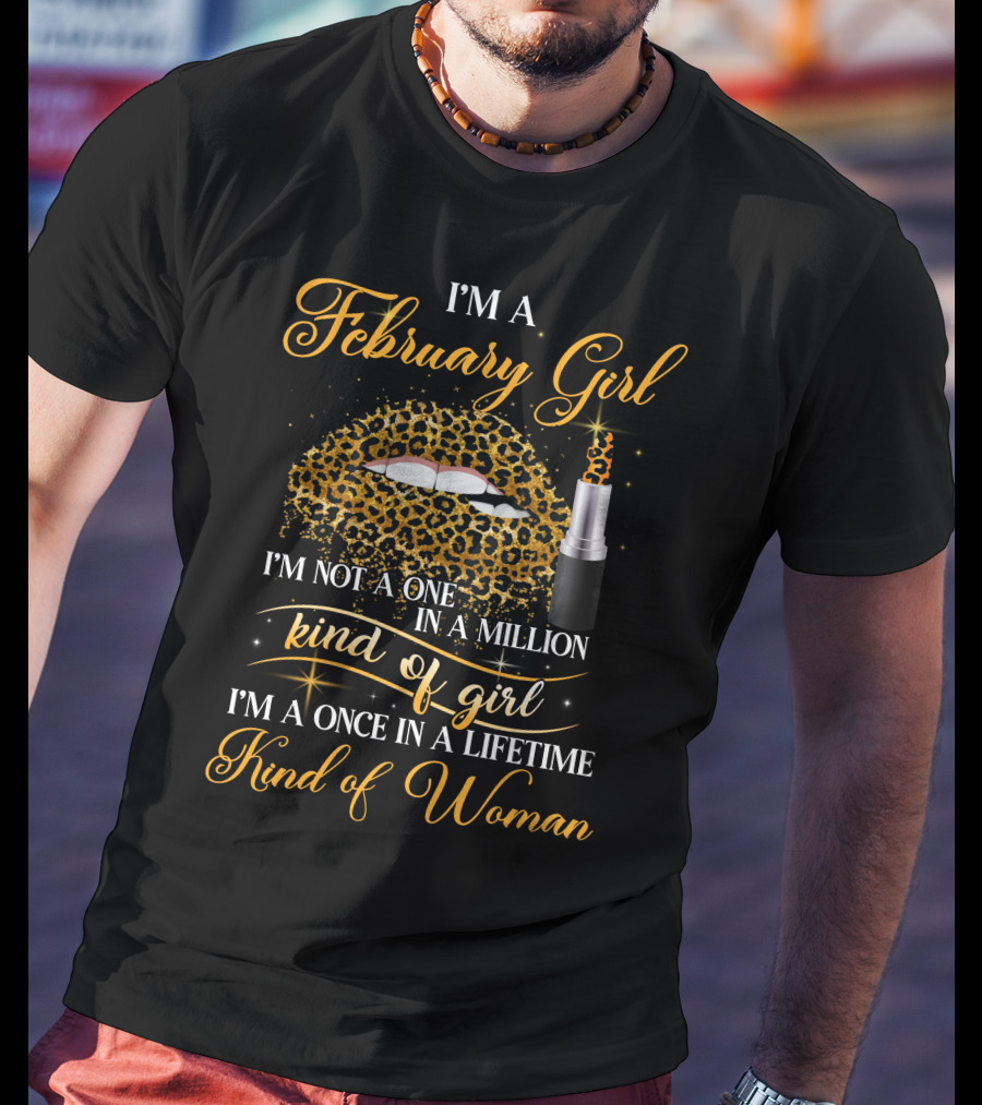 I'm A February Girl I'm Not A One In A Million Kind Of Girl I'm A Once In A Lifetime Kind Of Woman T-Shirt