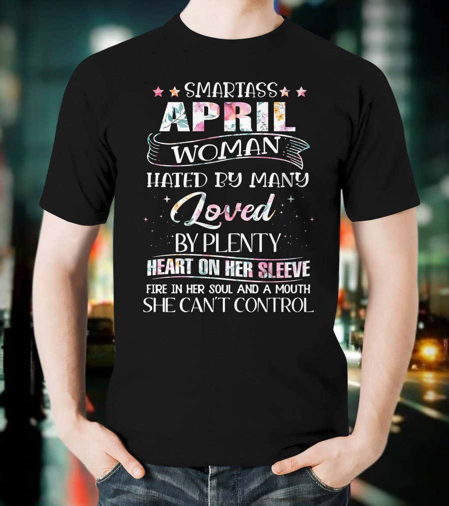 Smartass April Woman Hated By Many Loved By Plenty Heart On Her Sleeve Fire In Her Soul And A Mouth She Can't Control T-Shirt