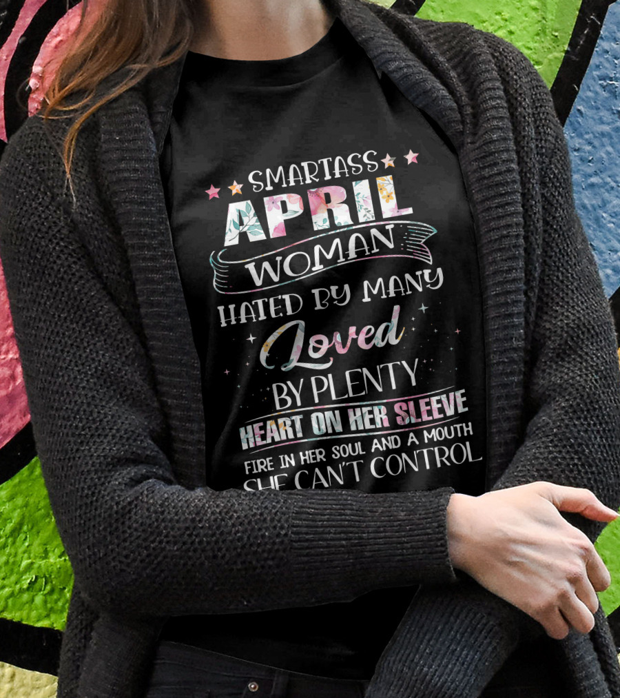Smartass April Woman Hated By Many Loved By Plenty Heart On Her Sleeve Fire In Her Soul And A Mouth She Can't Control T-Shirt