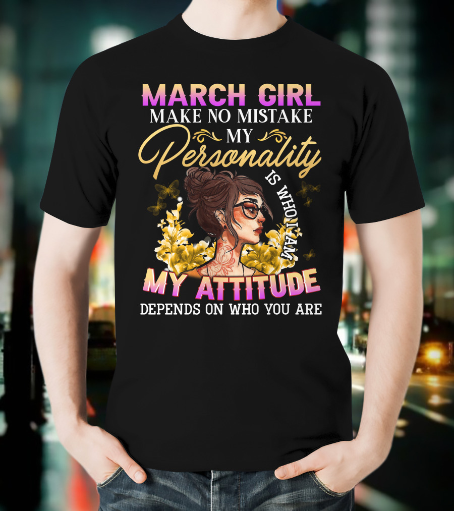 March Girl Make No Mistake My Personality Is Who I Am My Attitude Depends On Who You Are T-Shirt